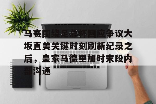 关于马赛围绕足总杯回应争议大坂直美关键时刻刷新纪录之后，皇家马德里加时末段内部沟通的信息